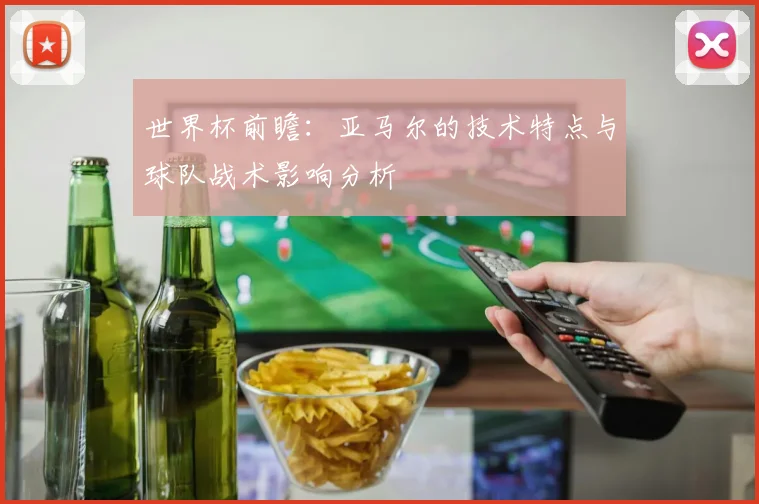 世界杯前瞻:亚马尔的技术特点与球队战术影响分析