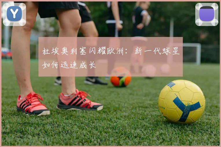 杜埃奥利塞闪耀欧洲：新一代球星如何迅速成长