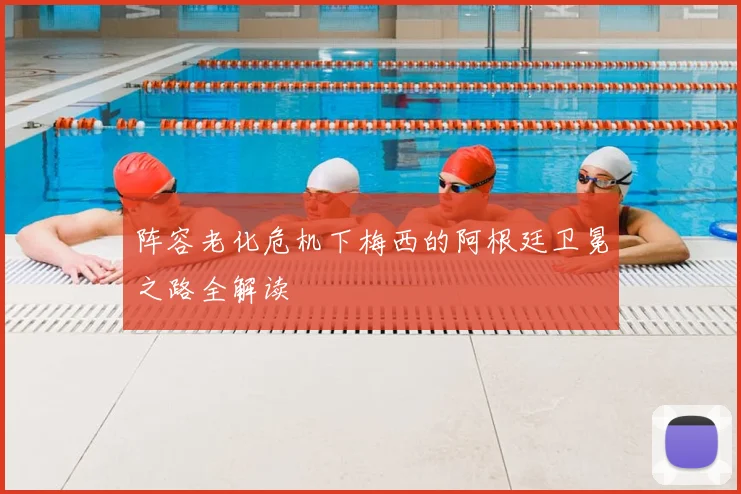 阵容老化危机下梅西的阿根廷卫冕之路全解读