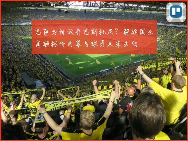 巴萨为何放弃巴斯托尼?解读国米高额标价内幕与球员未来去向