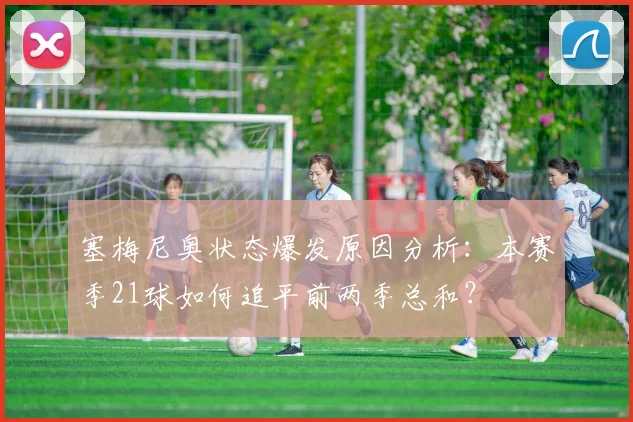 塞梅尼奥状态爆发原因分析:本赛季21球如何追平前两季总和?