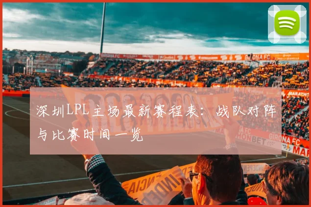深圳LPL主场最新赛程表：战队对阵与比赛时间一览