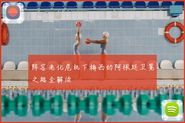 阵容老化危机下梅西的阿根廷卫冕之路全解读