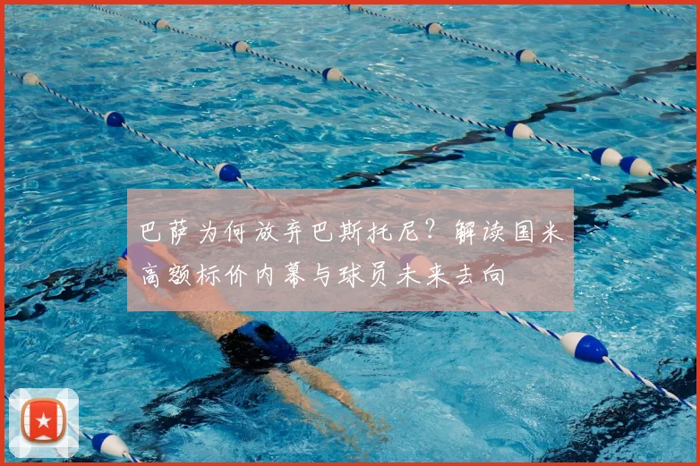 巴萨为何放弃巴斯托尼?解读国米高额标价内幕与球员未来去向