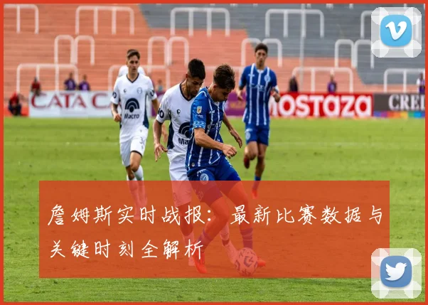 詹姆斯实时战报:最新比赛数据与关键时刻全解析