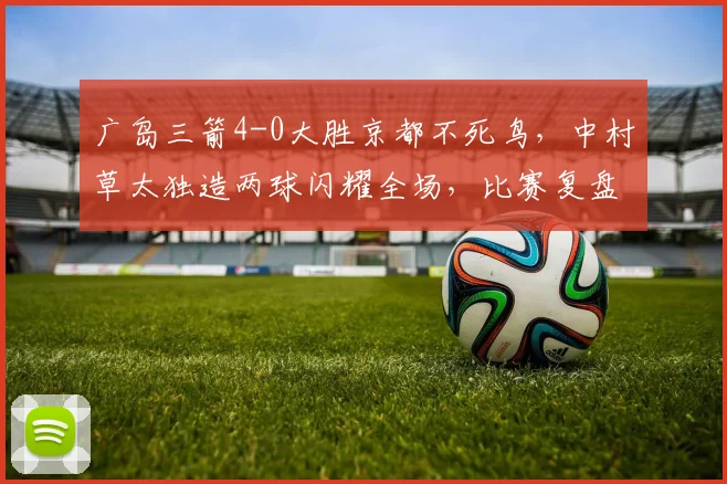 广岛三箭4-0大胜京都不死鸟,中村草太独造两球闪耀全场,比赛复盘与球员分析