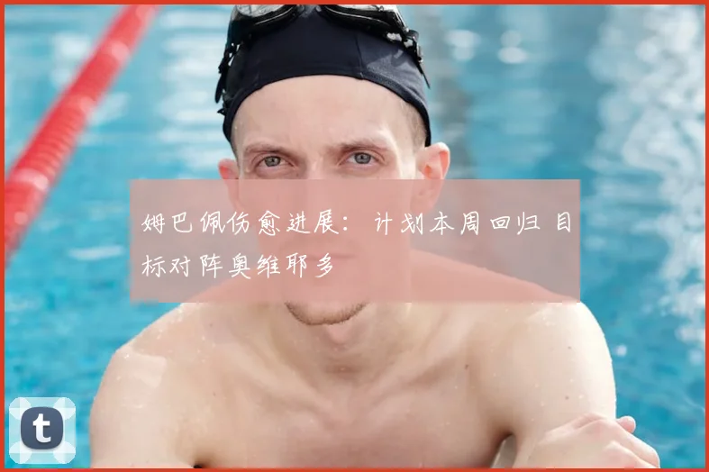 姆巴佩伤愈进展:计划本周回归 目标对阵奥维耶多