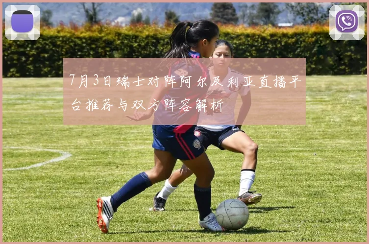 7月3日瑞士对阵阿尔及利亚直播平台推荐与双方阵容解析