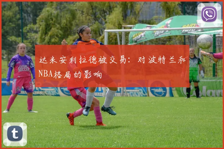 达米安利拉德被交易：对波特兰和NBA格局的影响