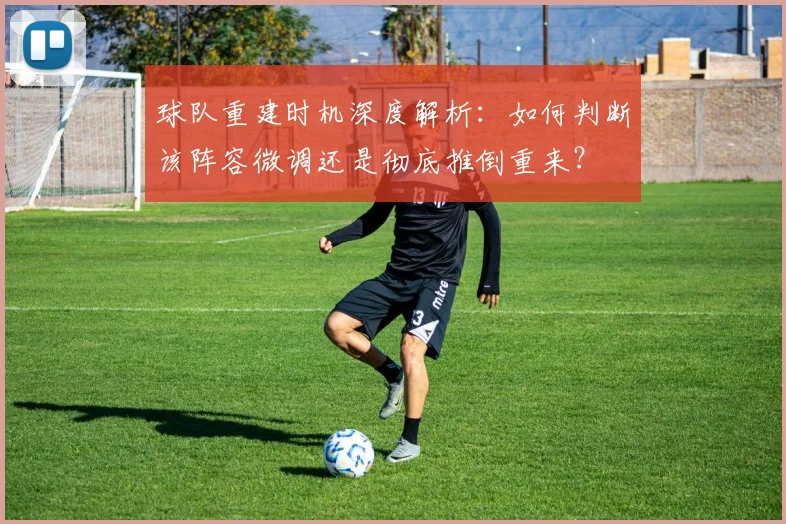 球队重建时机深度解析:如何判断该阵容微调还是彻底推倒重来?