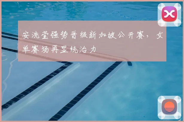 安洗莹强势晋级新加坡公开赛，女单赛场再显统治力