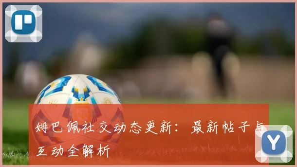 姆巴佩社交动态更新:最新帖子与互动全解析