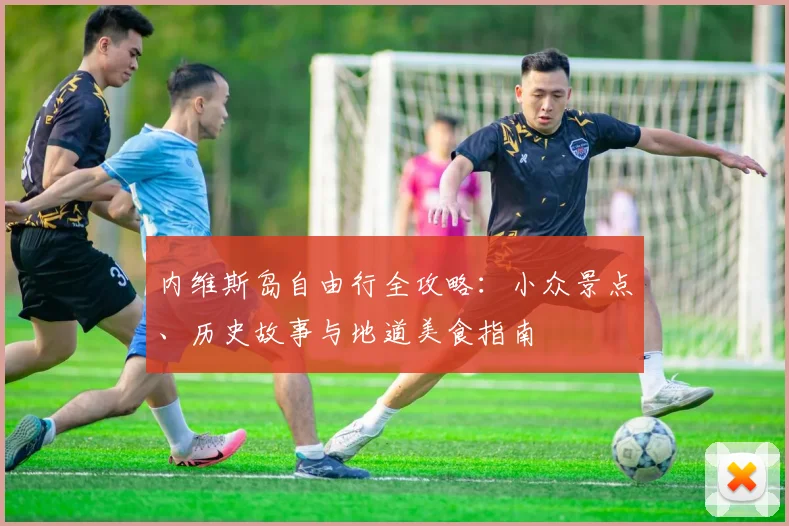 内维斯岛自由行全攻略:小众景点、历史故事与地道美食指南