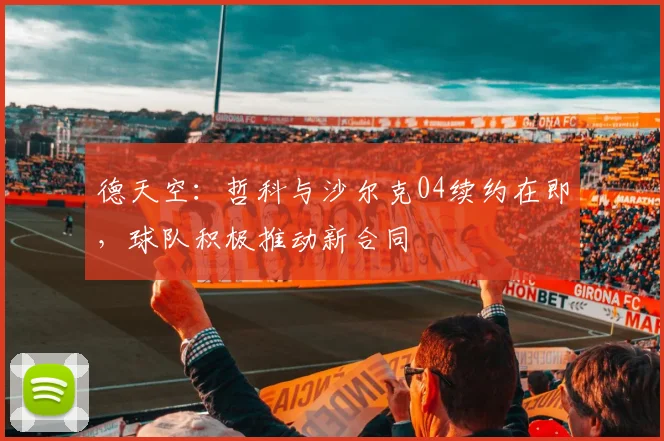 德天空:哲科与沙尔克04续约在即,球队积极推动新合同