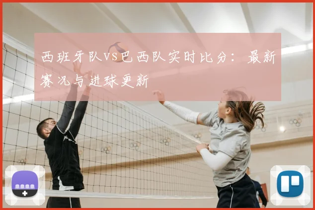西班牙队vs巴西队实时比分:最新赛况与进球更新