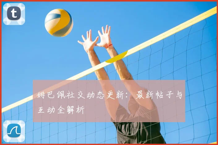 姆巴佩社交动态更新：最新帖子与互动全解析