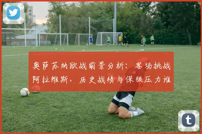 奥萨苏纳欧战前景分析:客场挑战阿拉维斯,历史战绩与保级压力谁主沉浮?