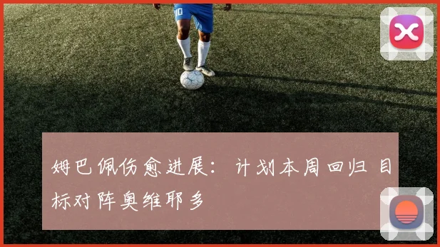 姆巴佩伤愈进展:计划本周回归 目标对阵奥维耶多