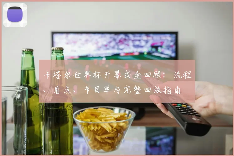 卡塔尔世界杯开幕式全回顾:流程、看点、节目单与完整回放指南