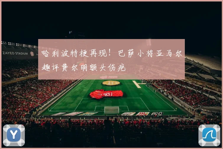 哈利波特梗再现!巴萨小将亚马尔趣评费尔明额头伤疤