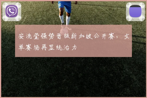 安洗莹强势晋级新加坡公开赛，女单赛场再显统治力