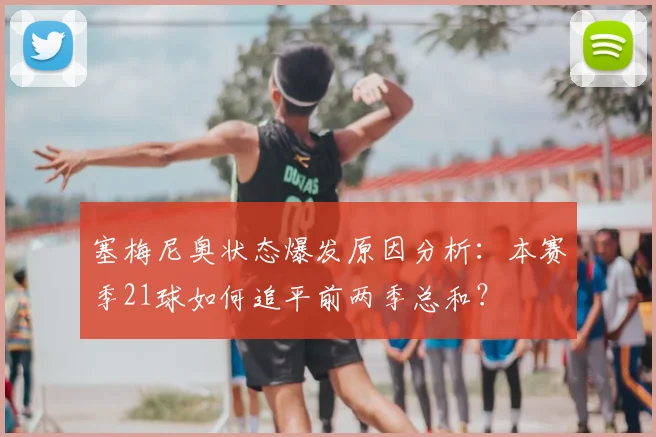 塞梅尼奥状态爆发原因分析:本赛季21球如何追平前两季总和?