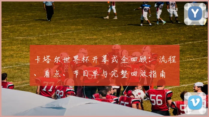 卡塔尔世界杯开幕式全回顾:流程、看点、节目单与完整回放指南