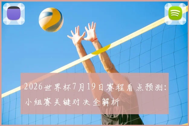 2026世界杯7月19日赛程看点预测:小组赛关键对决全解析